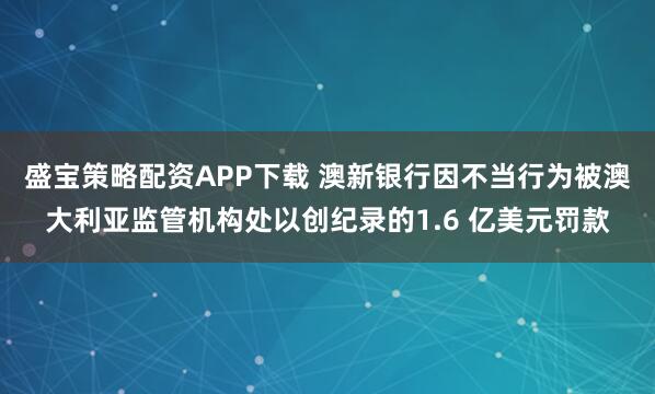 盛宝策略配资APP下载 澳新银行因不当行为被澳大利亚监管机构处以创纪录的1.6 亿美元罚款
