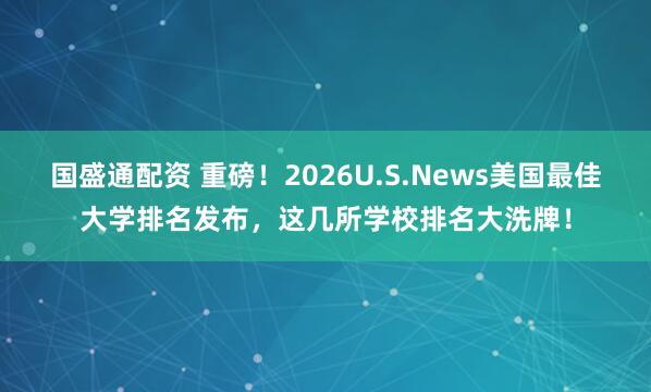 国盛通配资 重磅！2026U.S.News美国最佳大学排名发布，这几所学校排名大洗牌！