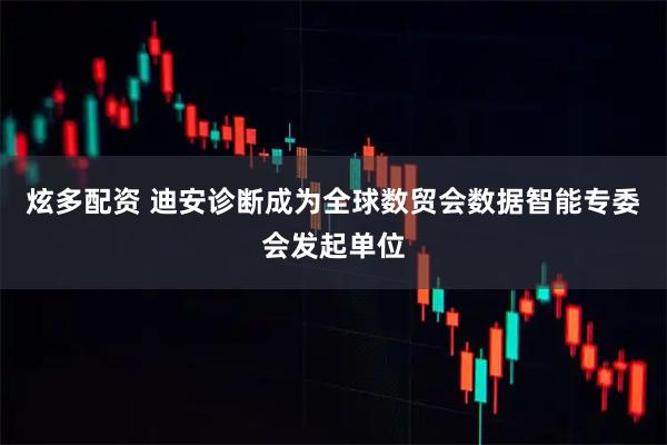 炫多配资 迪安诊断成为全球数贸会数据智能专委会发起单位