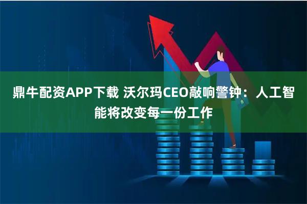 鼎牛配资APP下载 沃尔玛CEO敲响警钟：人工智能将改变每一份工作