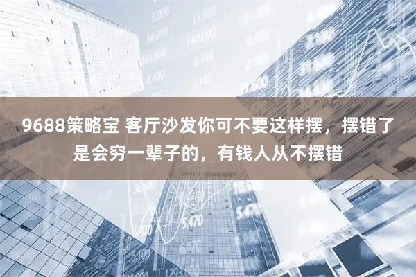 9688策略宝 客厅沙发你可不要这样摆，摆错了是会穷一辈子的，有钱人从不摆错