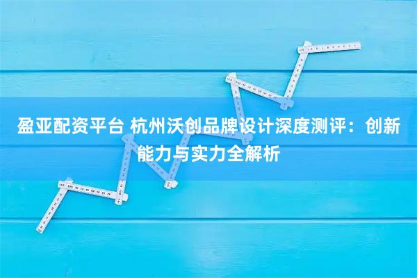 盈亚配资平台 杭州沃创品牌设计深度测评：创新能力与实力全解析