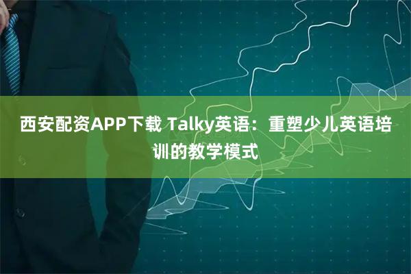 西安配资APP下载 Talky英语：重塑少儿英语培训的教学模式
