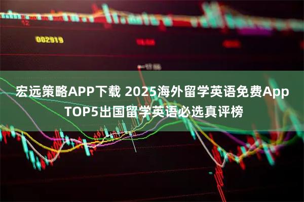 宏远策略APP下载 2025海外留学英语免费App TOP5出国留学英语必选真评榜
