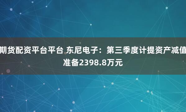 期货配资平台平台 东尼电子：第三季度计提资产减值准备2398.8万元