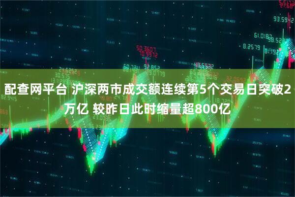 配查网平台 沪深两市成交额连续第5个交易日突破2万亿 较昨日此时缩量超800亿
