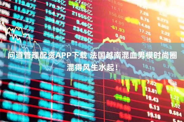 问道管理配资APP下载 法国越南混血男模时尚圈混得风生水起！