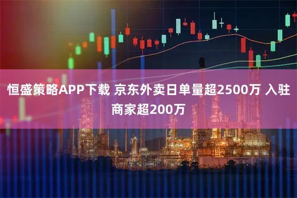 恒盛策略APP下载 京东外卖日单量超2500万 入驻商家超200万