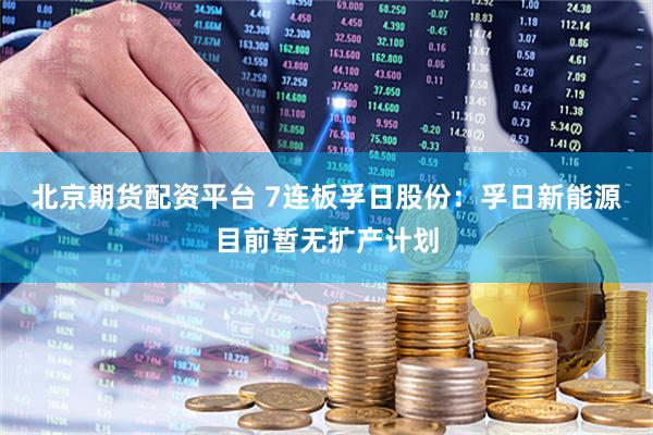 北京期货配资平台 7连板孚日股份：孚日新能源目前暂无扩产计划
