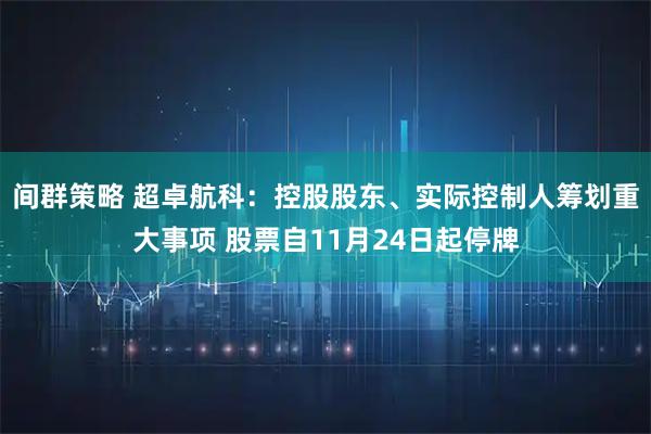 间群策略 超卓航科：控股股东、实际控制人筹划重大事项 股票自11月24日起停牌