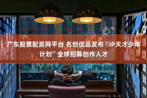 广东股票配资网平台 名创优品发布“IP天才少年计划”全球招募创作人才