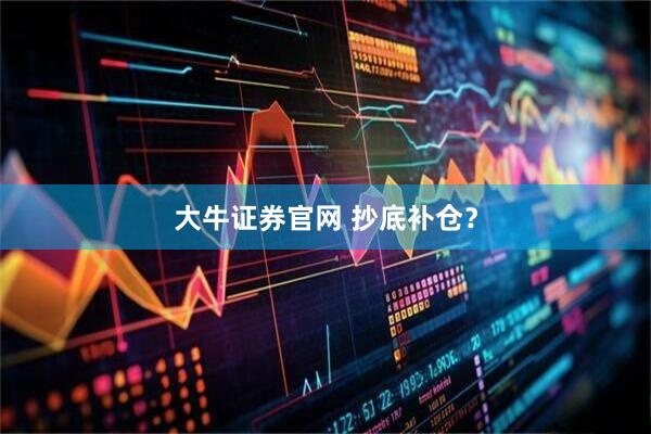 大牛证券官网 抄底补仓？