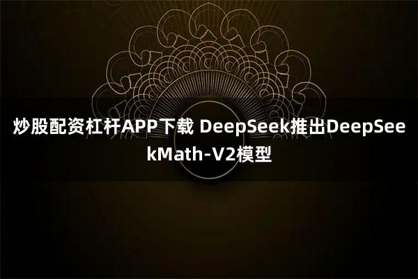 炒股配资杠杆APP下载 DeepSeek推出DeepSeekMath‑V2模型