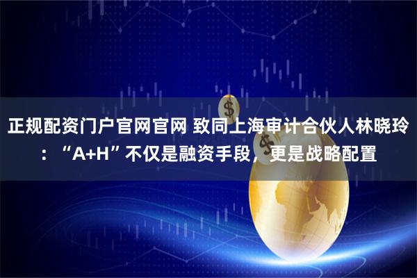 正规配资门户官网官网 致同上海审计合伙人林晓玲：“A+H”不仅是融资手段，更是战略配置