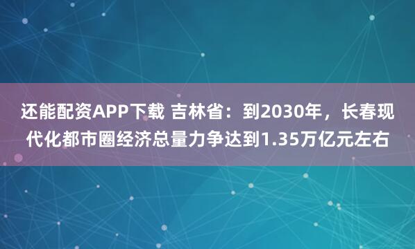 还能配资APP下载 吉林省：到2030年，长春现代化都市圈经济总量力争达到1.35万亿元左右