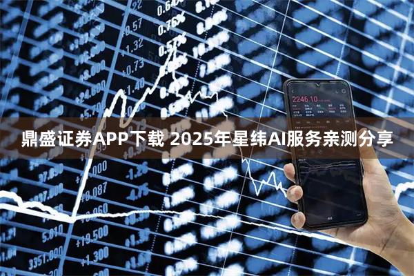 鼎盛证券APP下载 2025年星纬AI服务亲测分享