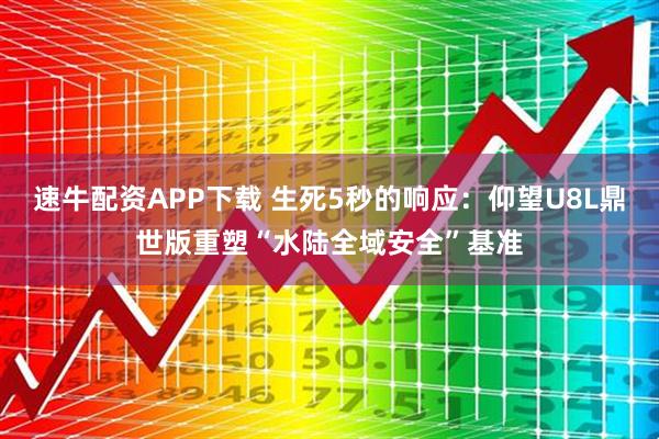 速牛配资APP下载 生死5秒的响应：仰望U8L鼎世版重塑“水陆全域安全”基准