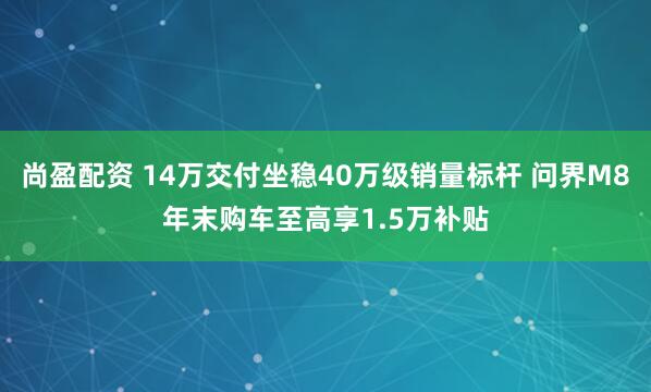 尚盈配资 14万交付坐稳40万级销量标杆 问界M8年末购车至高享1.5万补贴
