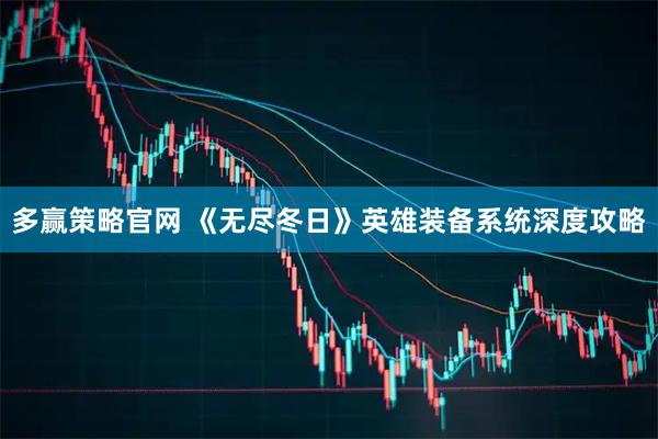 多赢策略官网 《无尽冬日》英雄装备系统深度攻略