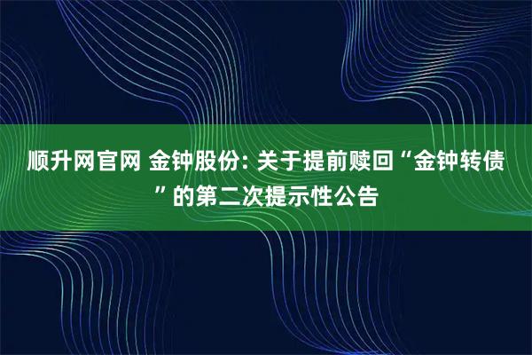 顺升网官网 金钟股份: 关于提前赎回“金钟转债”的第二次提示性公告