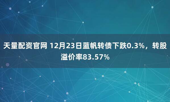 天量配资官网 12月23日蓝帆转债下跌0.3%，转股溢价率83.57%