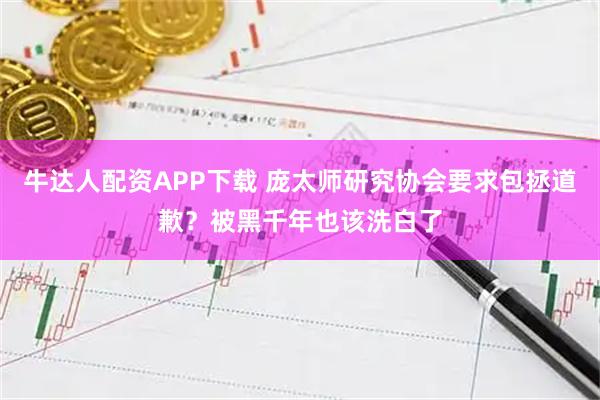 牛达人配资APP下载 庞太师研究协会要求包拯道歉？被黑千年也该洗白了