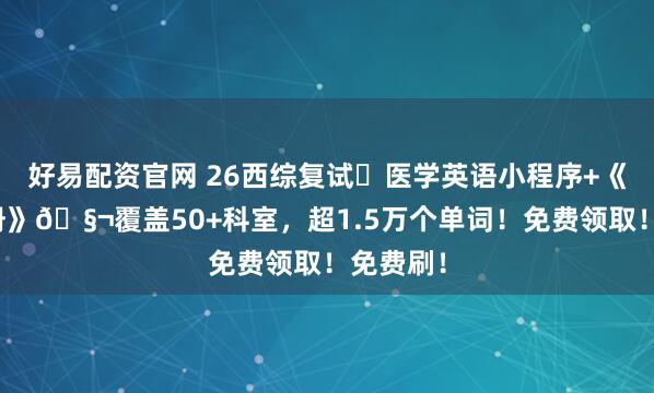 好易配资官网 26西综复试️医学英语小程序+《复试手册》🧬覆盖50+科室，超1.5万个单词！免费领取！免费刷！