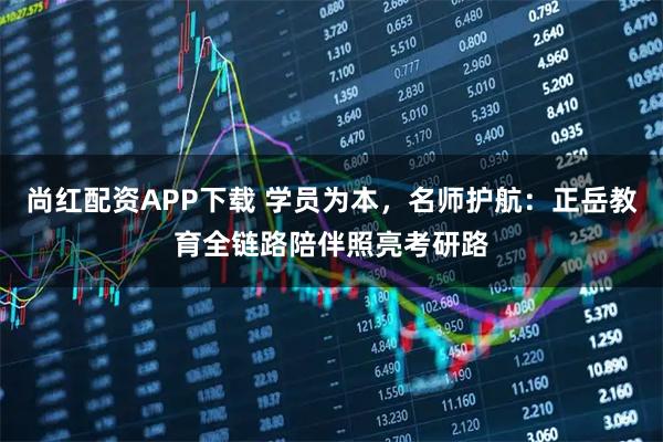 尚红配资APP下载 学员为本，名师护航：正岳教育全链路陪伴照亮考研路