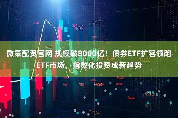 微豪配资官网 规模破8000亿！债券ETF扩容领跑ETF市场，指数化投资成新趋势