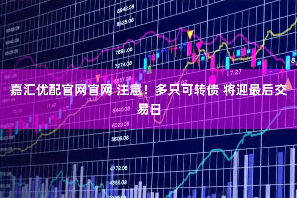 嘉汇优配官网官网 注意！多只可转债 将迎最后交易日