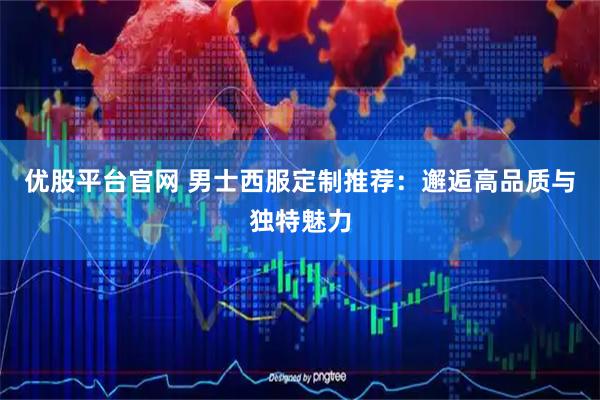 优股平台官网 男士西服定制推荐：邂逅高品质与独特魅力