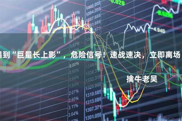 恒正网平台 遇到“巨量长上影”，危险信号！速战速决，立即离场！                                                                                                                     擒牛老吴