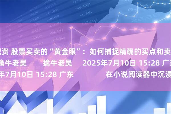 创融配资 股票买卖的“黄金眼”：如何捕捉精确的买点和卖点？     原创      擒牛老吴        擒牛老吴     2025年7月10日 15:28 广东                在小说阅读器中沉浸阅读