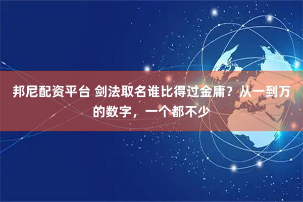 邦尼配资平台 剑法取名谁比得过金庸？从一到万的数字，一个都不少