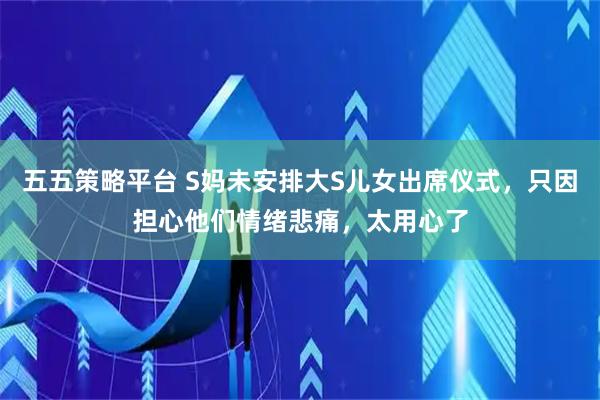 五五策略平台 S妈未安排大S儿女出席仪式，只因担心他们情绪悲痛，太用心了
