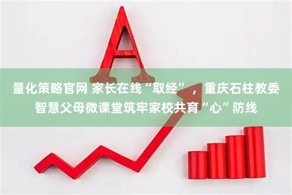 量化策略官网 家长在线“取经” ，重庆石柱教委智慧父母微课堂筑牢家校共育“心”防线