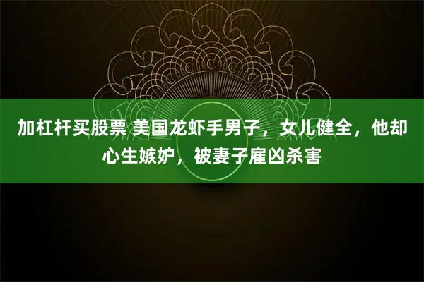 加杠杆买股票 美国龙虾手男子，女儿健全，他却心生嫉妒，被妻子雇凶杀害