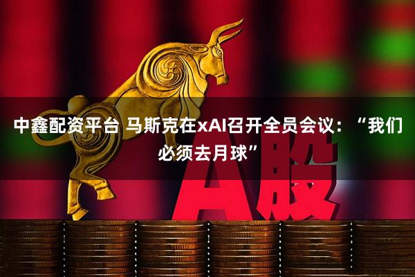 中鑫配资平台 马斯克在xAI召开全员会议：“我们必须去月球”