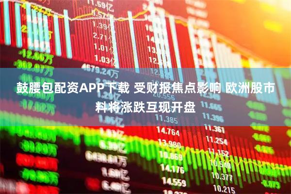 鼓腰包配资APP下载 受财报焦点影响 欧洲股市料将涨跌互现开盘