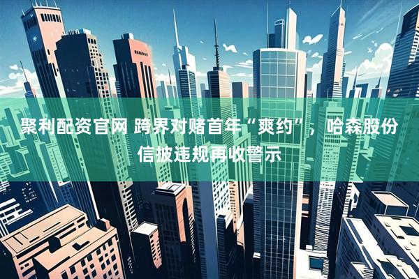 聚利配资官网 跨界对赌首年“爽约”，哈森股份信披违规再收警示