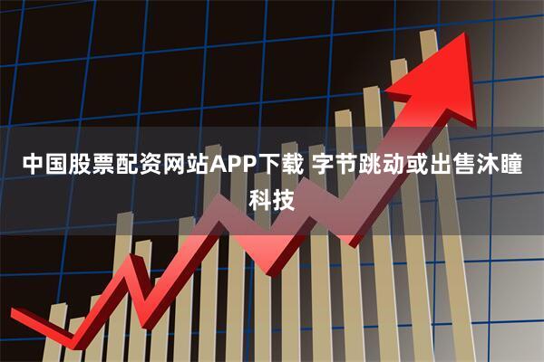 中国股票配资网站APP下载 字节跳动或出售沐瞳科技