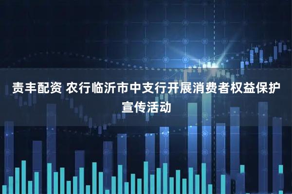 责丰配资 农行临沂市中支行开展消费者权益保护宣传活动